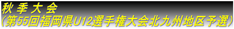 秋 季 大 会 （第55回福岡県U12選手権大会北九州地区予選）