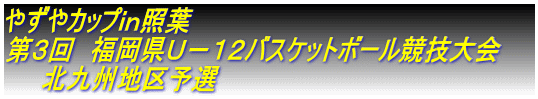 やずやカップｉｎ照葉 第３回　福岡県Ｕ－１２バスケットボール競技大会　　 　　北九州地区予選