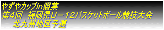 やずやカップｉｎ照葉 第４回　福岡県Ｕ－１２バスケットボール競技大会　　 　　北九州地区予選